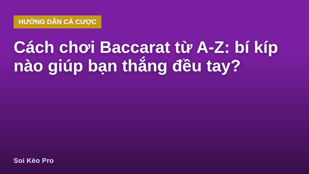 Cách chơi Baccarat từ A-Z: bí kíp nào giúp bạn thắng đều tay?