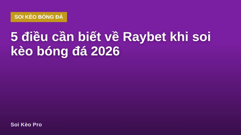 5 điều cần biết về Raybet khi soi kèo bóng đá 2026