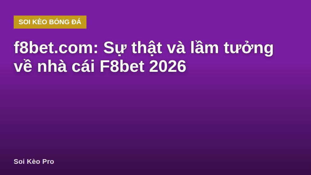 f8bet.com: Sự thật và lầm tưởng về nhà cái F8bet 2026