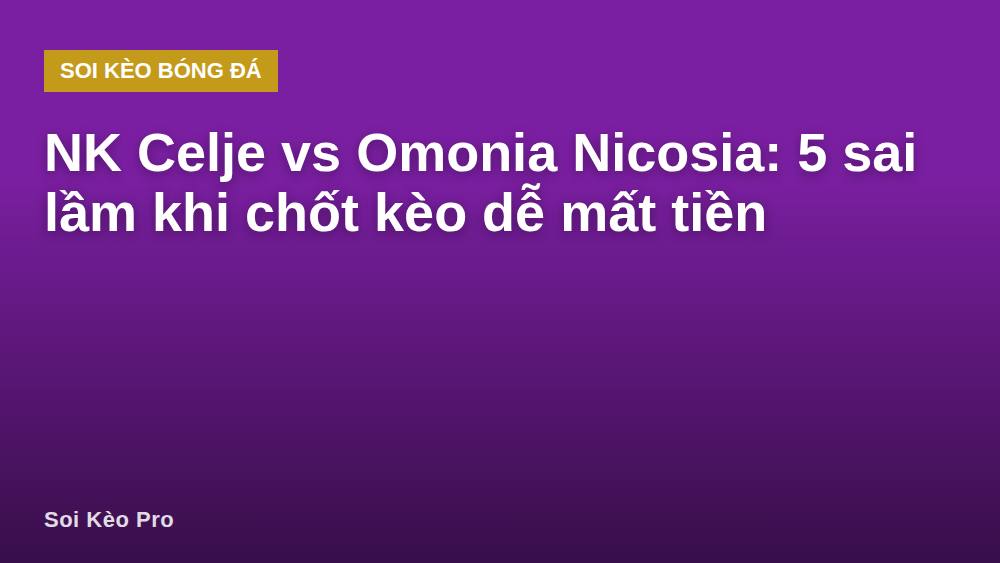 NK Celje vs Omonia Nicosia: 5 sai lầm khi chốt kèo dễ mất tiền