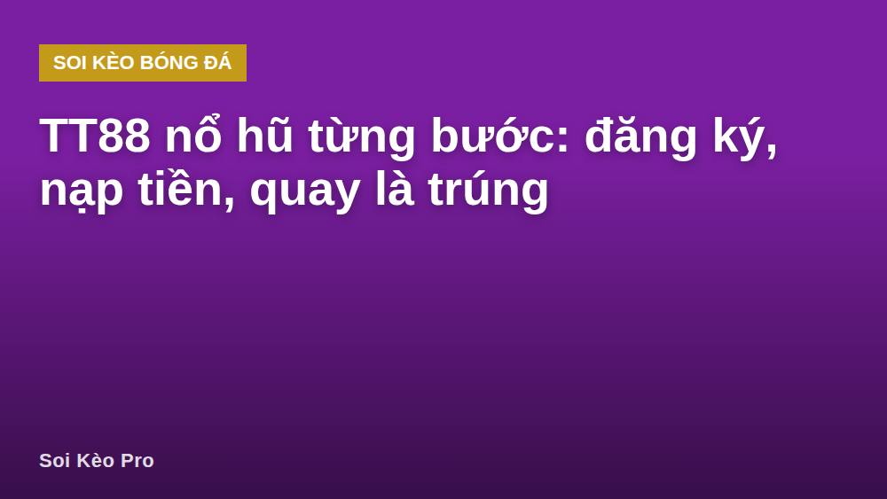 TT88 nổ hũ từng bước: đăng ký, nạp tiền, quay là trúng